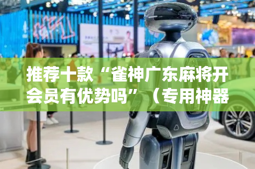 推荐十款“雀神广东麻将开会员有优势吗”（专用神器下载)