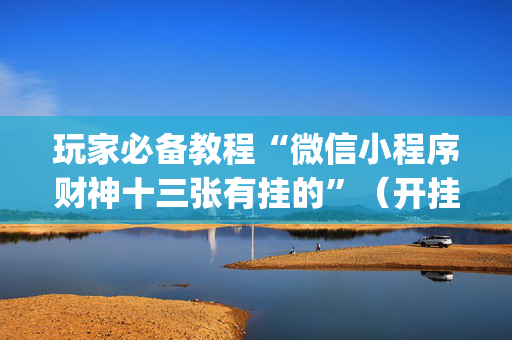玩家必备教程“微信小程序财神十三张有挂的”（开挂辅助器脚本)