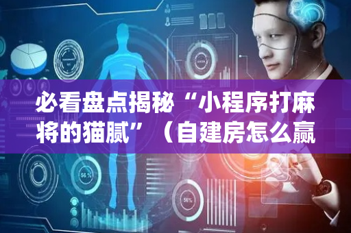 必看盘点揭秘“小程序打麻将的猫腻”（自建房怎么赢)