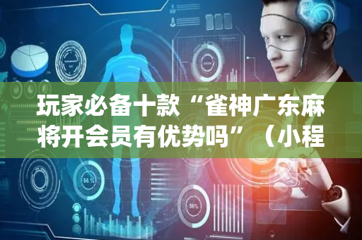 玩家必备十款“雀神广东麻将开会员有优势吗”（小程序控牌器)