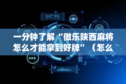 一分钟了解“微乐陕西麻将怎么才能拿到好牌”（怎么设置才能赢)