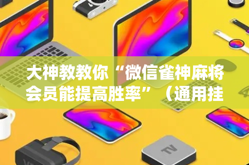 大神教教你“微信雀神麻将会员能提高胜率”（通用挂软件多少钱)