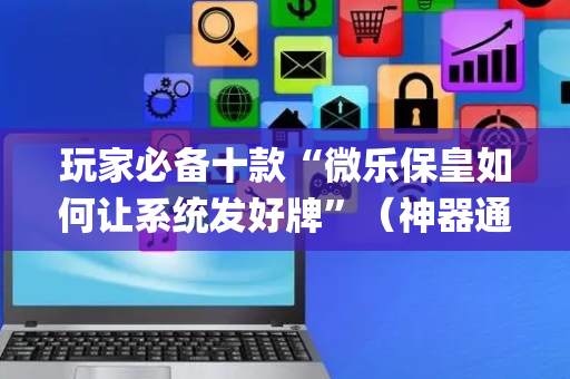 玩家必备十款“微乐保皇如何让系统发好牌”（神器通用版)