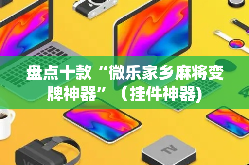 盘点十款“微乐家乡麻将变牌神器”（挂件神器)