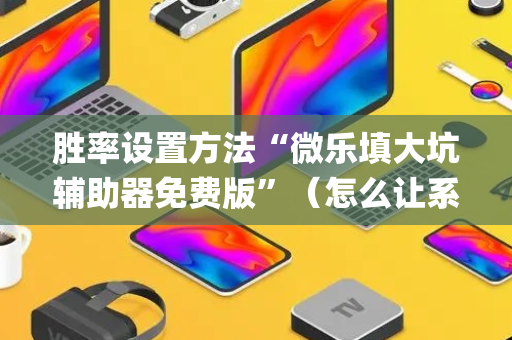 胜率设置方法“微乐填大坑辅助器免费版”（怎么让系统给你发好牌)