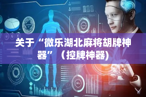 关于“微乐湖北麻将胡牌神器”（控牌神器)