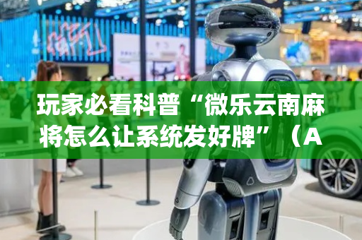 玩家必看科普“微乐云南麻将怎么让系统发好牌”（AI辅助胡牌规则)