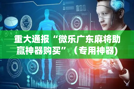 重大通报“微乐广东麻将助赢神器购买”（专用神器)