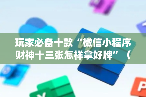 玩家必备十款“微信小程序财神十三张怎样拿好牌”（插件可信吗)