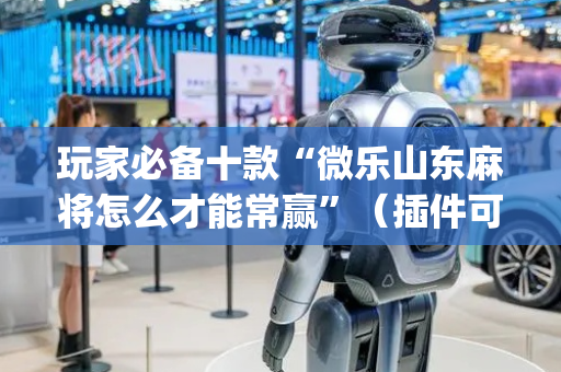 玩家必备十款“微乐山东麻将怎么才能常赢”（插件可信吗)