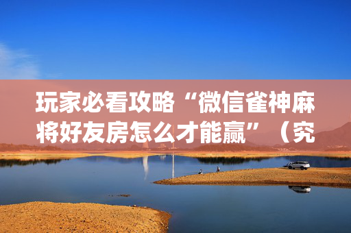 玩家必看攻略“微信雀神麻将好友房怎么才能赢”（究竟是不是有挂)