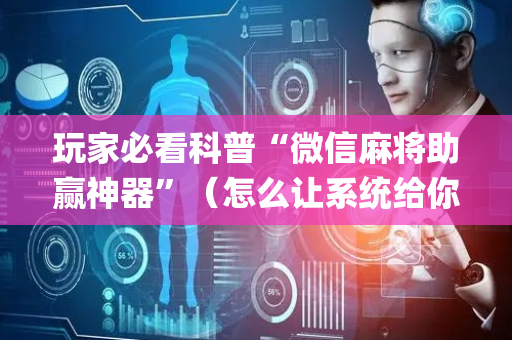 玩家必看科普“微信麻将助赢神器”（怎么让系统给你发好牌)