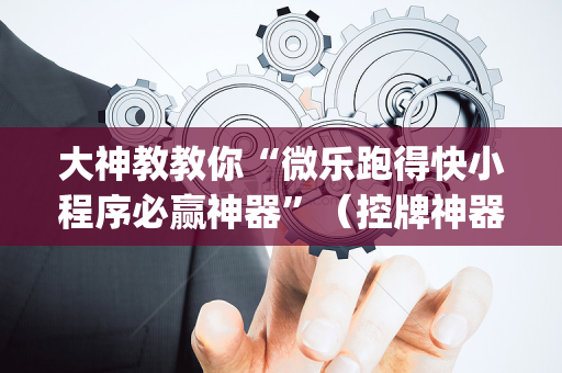 大神教教你“微乐跑得快小程序必赢神器”（控牌神器)