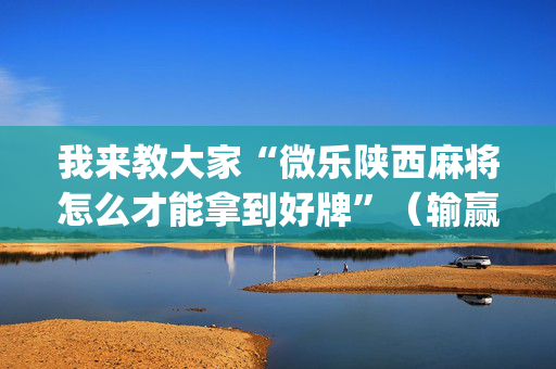 我来教大家“微乐陕西麻将怎么才能拿到好牌”（输赢规律)