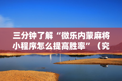三分钟了解“微乐内蒙麻将小程序怎么提高胜率”（究竟是不是有挂)