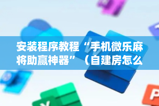 安装程序教程“手机微乐麻将助赢神器”（自建房怎么赢)