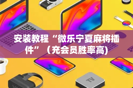 安装教程“微乐宁夏麻将插件”（充会员胜率高)
