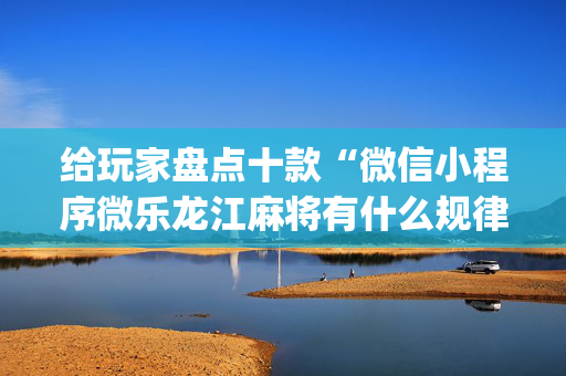 给玩家盘点十款“微信小程序微乐龙江麻将有什么规律”（辅助器通用版)