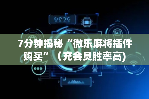 7分钟揭秘“微乐麻将插件购买”（充会员胜率高)