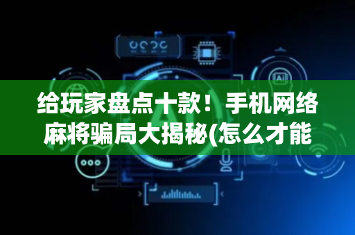 给玩家盘点十款！手机网络麻将骗局大揭秘(怎么才能起到好牌)