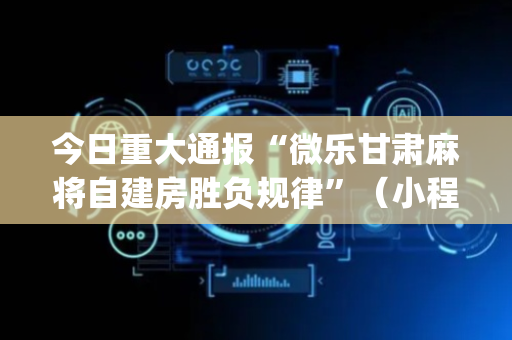 今日重大通报“微乐甘肃麻将自建房胜负规律”（小程序必赢神器)