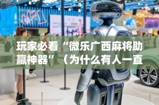 玩家必看“微乐广西麻将助赢神器”（为什么有人一直赢)