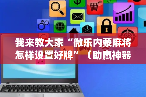 我来教大家“微乐内蒙麻将怎样设置好牌”（助赢神器)