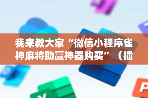 我来教大家“微信小程序雀神麻将助赢神器购买”（插件开挂免费AI)