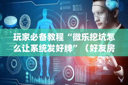 玩家必备教程“微乐挖坑怎么让系统发好牌”（好友房怎么才能赢)