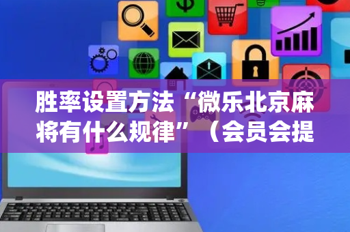 胜率设置方法“微乐北京麻将有什么规律”（会员会提高胜率吗)