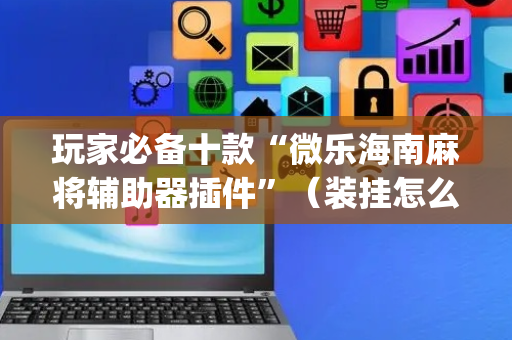 玩家必备十款“微乐海南麻将辅助器插件”（装挂怎么安装)