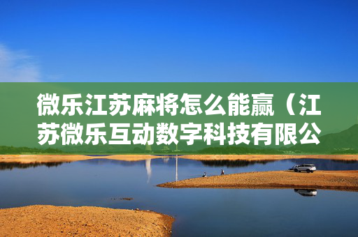 微乐江苏麻将怎么能赢（江苏微乐互动数字科技有限公司）