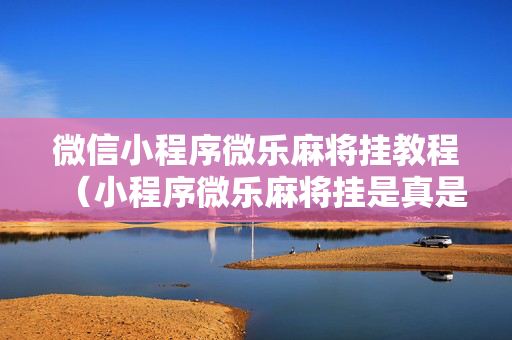 微信小程序微乐麻将挂教程（小程序微乐麻将挂是真是假）