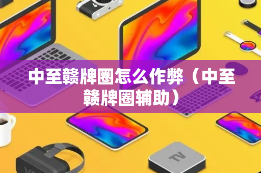 中至赣牌圈怎么作弊（中至赣牌圈辅助）