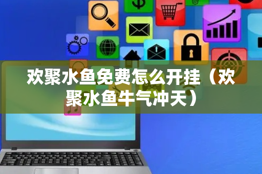 欢聚水鱼免费怎么开挂（欢聚水鱼牛气冲天）