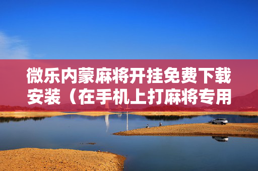 微乐内蒙麻将开挂免费下载安装（在手机上打麻将专用神器软件）