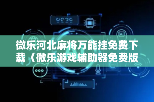 微乐河北麻将万能挂免费下载（微乐游戏辅助器免费版）