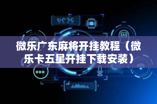 微乐广东麻将开挂教程（微乐卡五星开挂下载安装）