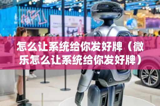 怎么让系统给你发好牌（微乐怎么让系统给你发好牌）