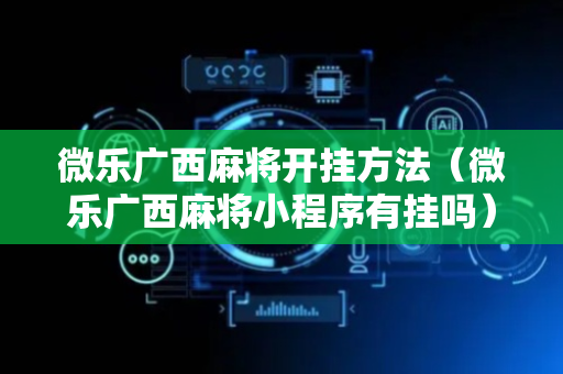 微乐广西麻将开挂方法（微乐广西麻将小程序有挂吗）