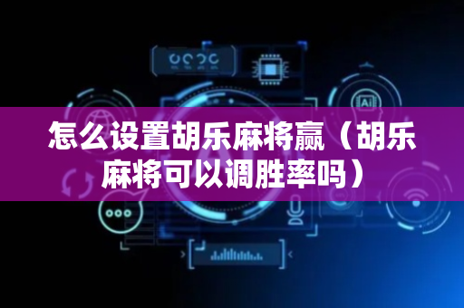 怎么设置胡乐麻将赢（胡乐麻将可以调胜率吗）
