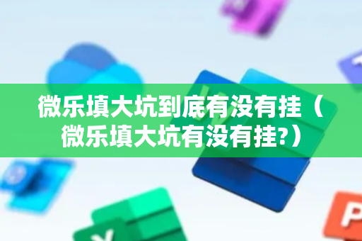 微乐填大坑到底有没有挂（微乐填大坑有没有挂?）