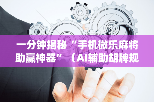一分钟揭秘“手机微乐麻将助赢神器”（AI辅助胡牌规则)