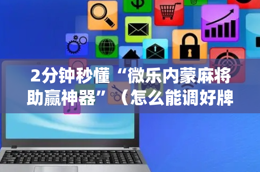 2分钟秒懂“微乐内蒙麻将助赢神器”（怎么能调好牌)