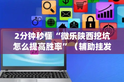 2分钟秒懂“微乐陕西挖坑怎么提高胜率”（辅助挂发牌规律)