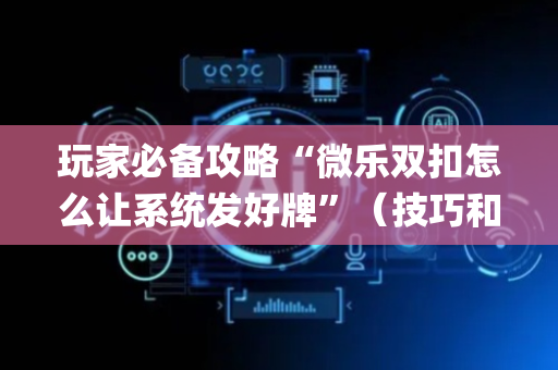玩家必备攻略“微乐双扣怎么让系统发好牌”（技巧和打好牌方法)