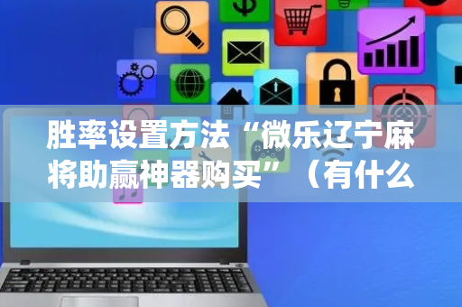 胜率设置方法“微乐辽宁麻将助赢神器购买”（有什么诀窍)