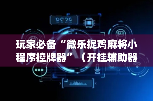 玩家必备“微乐捉鸡麻将小程序控牌器”（开挂辅助器脚本)