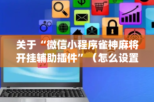 关于“微信小程序雀神麻将开挂辅助插件”（怎么设置才能赢)