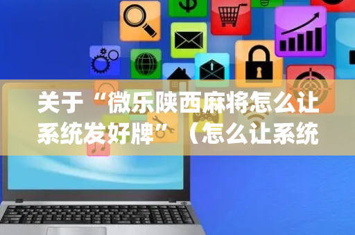 关于“微乐陕西麻将怎么让系统发好牌”（怎么让系统给自己好牌)